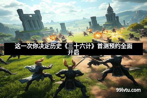 这一次你决定历史《三十六计》首测预约全面开启