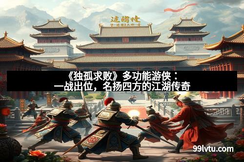 《独孤求败》多功能游侠：一战出位，名扬四方的江湖传奇