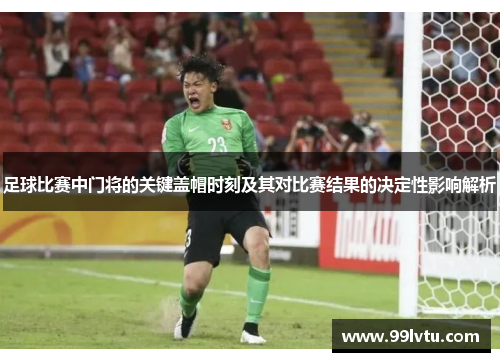 足球比赛中门将的关键盖帽时刻及其对比赛结果的决定性影响解析