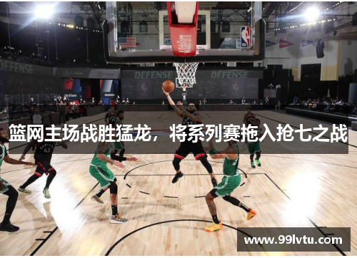 篮网主场战胜猛龙，将系列赛拖入抢七之战