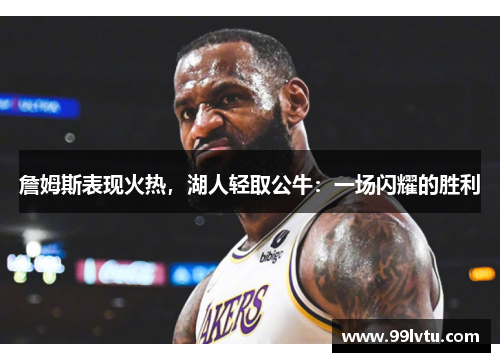 詹姆斯表现火热，湖人轻取公牛：一场闪耀的胜利