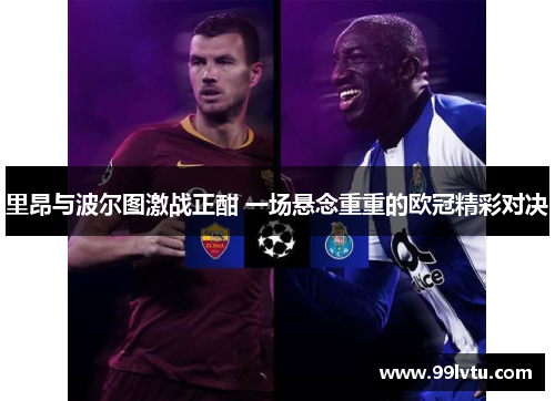 里昂与波尔图激战正酣 一场悬念重重的欧冠精彩对决